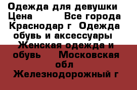 Одежда для девушки › Цена ­ 300 - Все города, Краснодар г. Одежда, обувь и аксессуары » Женская одежда и обувь   . Московская обл.,Железнодорожный г.